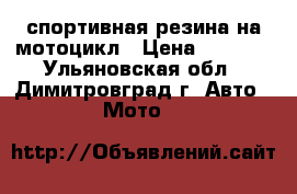 спортивная резина на мотоцикл › Цена ­ 2 500 - Ульяновская обл., Димитровград г. Авто » Мото   